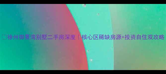 图片 🏡徐州御景湾别墅二手房深度｜核心区稀缺房源+投资自住双攻略