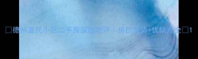 图片 🏡德州富民小区二手房深度测评｜房价走势+优缺点全🌟1