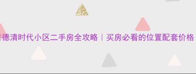 图片 🏡德清时代小区二手房全攻略｜买房必看的位置配套价格！