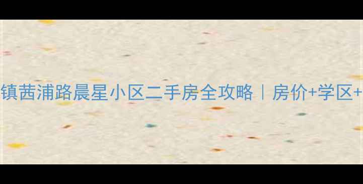 图片 🏡新桥镇茜浦路晨星小区二手房全攻略｜房价+学区+户型🔥