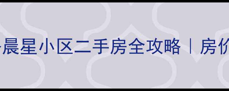 图片 🏡新桥镇茜浦路晨星小区二手房全攻略｜房价+学区+户型🔥2