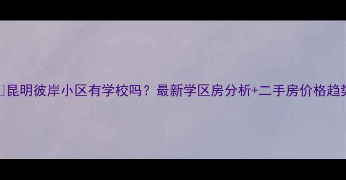 图片 🏡昆明彼岸小区有学校吗？最新学区房分析+二手房价格趋势
