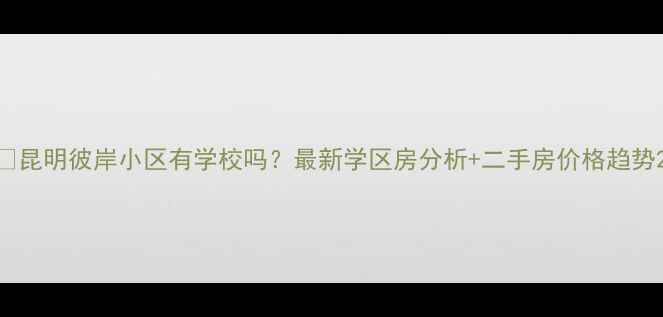 图片 🏡昆明彼岸小区有学校吗？最新学区房分析+二手房价格趋势2