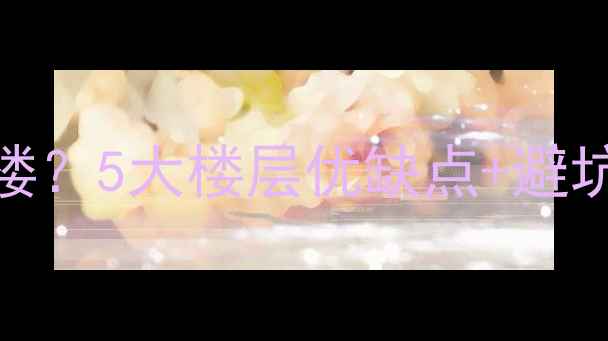 图片 🏡景观绝美的二手房选几楼？5大楼层优缺点+避坑指南，看完再买不踩雷！