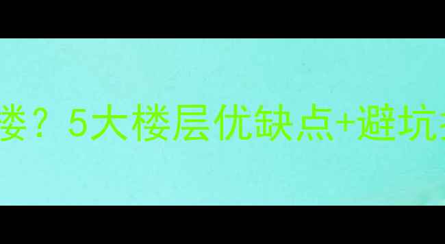 图片 🏡景观绝美的二手房选几楼？5大楼层优缺点+避坑指南，看完再买不踩雷！2