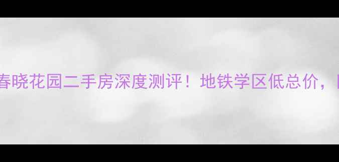 图片 🏡杭州钱塘春晓花园二手房深度测评！地铁学区低总价，附看房攻略1