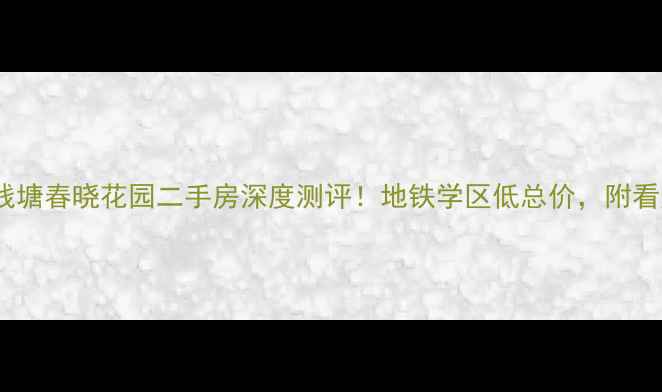 图片 🏡杭州钱塘春晓花园二手房深度测评！地铁学区低总价，附看房攻略2