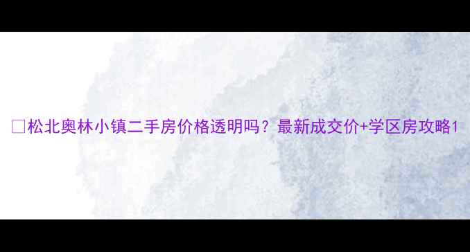 图片 🏡松北奥林小镇二手房价格透明吗？最新成交价+学区房攻略1