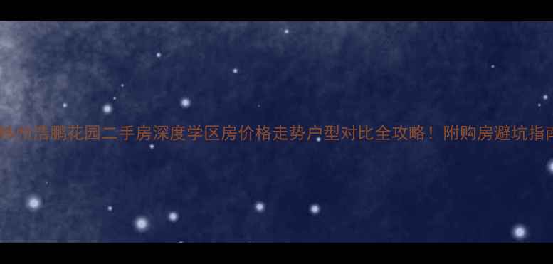 图片 🏡林州浩鹏花园二手房深度学区房价格走势户型对比全攻略！附购房避坑指南1