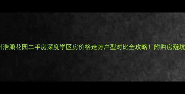 图片 🏡林州浩鹏花园二手房深度学区房价格走势户型对比全攻略！附购房避坑指南2