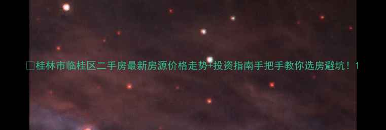 图片 🏡桂林市临桂区二手房最新房源价格走势+投资指南手把手教你选房避坑！1