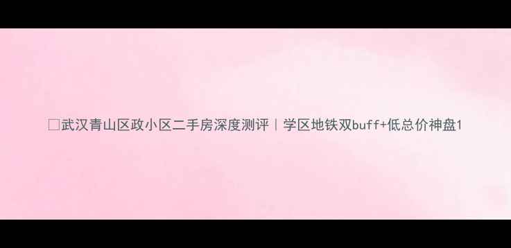 图片 🏡武汉青山区政小区二手房深度测评｜学区地铁双buff+低总价神盘1
