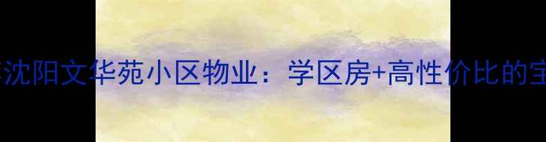 图片 🏡沈阳二手房推荐沈阳文华苑小区物业：学区房+高性价比的宝藏小区全测评！1