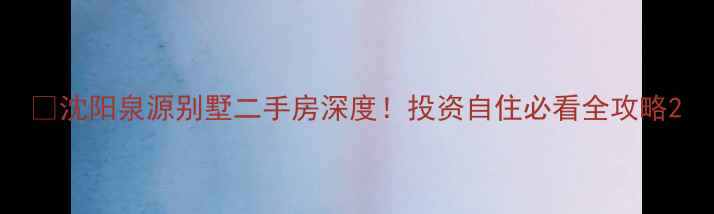 图片 🏡沈阳泉源别墅二手房深度！投资自住必看全攻略2