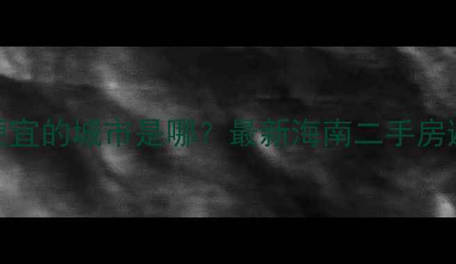 图片 🏡海南房价最便宜的城市是哪？最新海南二手房避坑指南来了！