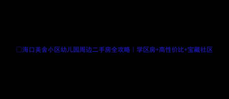 图片 🏡海口美舍小区幼儿园周边二手房全攻略｜学区房+高性价比+宝藏社区