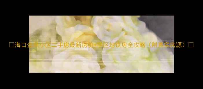 图片 🏡海口金鼎小区二手房最新房价+学区地铁房全攻略（附真实房源）🌟