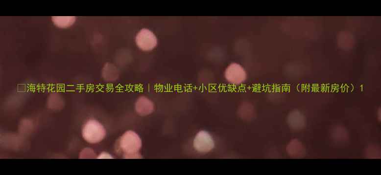 图片 🏡海特花园二手房交易全攻略｜物业电话+小区优缺点+避坑指南（附最新房价）1