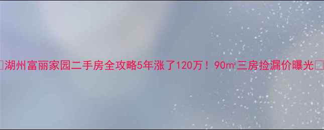 图片 🏡湖州富丽家园二手房全攻略5年涨了120万！90㎡三房捡漏价曝光🔥1