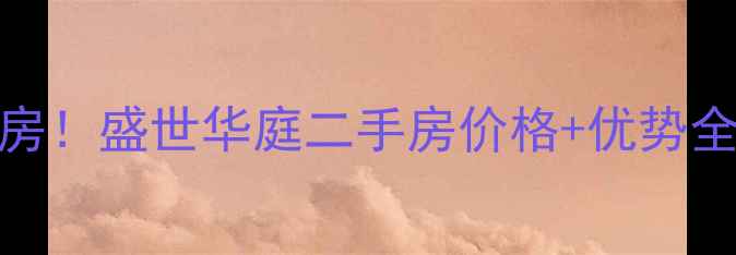 图片 🏡滁州热门学区房！盛世华庭二手房价格+优势全（附真实房源）