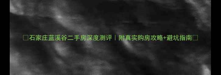图片 🏡石家庄蓝溪谷二手房深度测评｜附真实购房攻略+避坑指南🌟