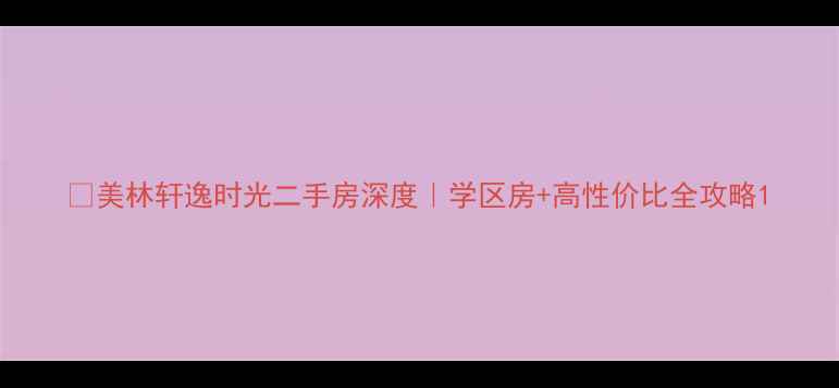 图片 🏡美林轩逸时光二手房深度｜学区房+高性价比全攻略1