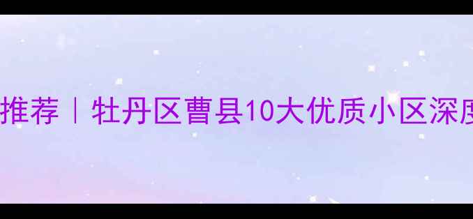 图片 🏡菏泽高性价比二手房推荐｜牡丹区曹县10大优质小区深度测评（附最新房价）1