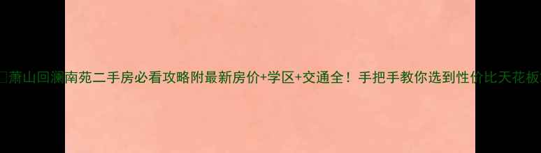 图片 🏡萧山回澜南苑二手房必看攻略附最新房价+学区+交通全！手把手教你选到性价比天花板2