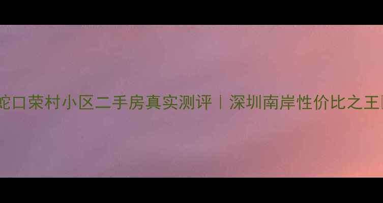 图片 🏡蛇口荣村小区二手房真实测评｜深圳南岸性价比之王💰1