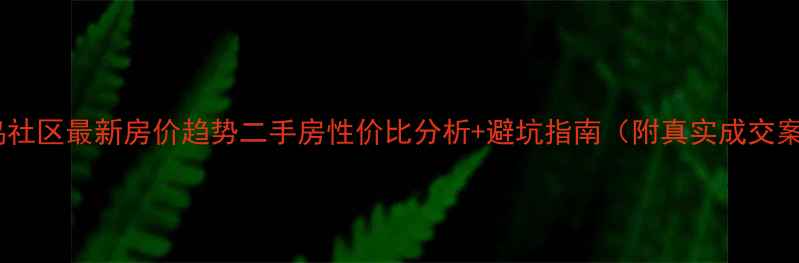 图片 🏡蜂鸟社区最新房价趋势二手房性价比分析+避坑指南（附真实成交案例）2
