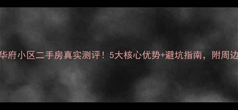 图片 🏡西安华府小区二手房真实测评！5大核心优势+避坑指南，附周边配套全