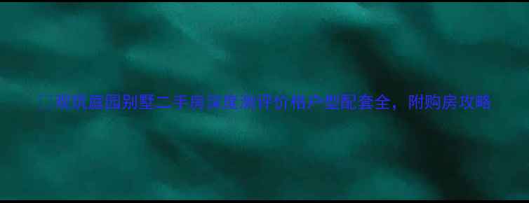 图片 🏡观筑庭园别墅二手房深度测评价格户型配套全，附购房攻略