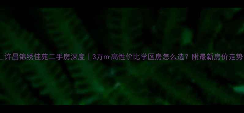 图片 🏡许昌锦绣佳苑二手房深度｜3万㎡高性价比学区房怎么选？附最新房价走势1