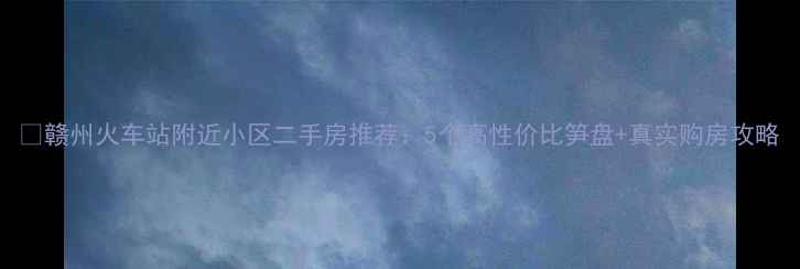 图片 🏡赣州火车站附近小区二手房推荐：5个高性价比笋盘+真实购房攻略