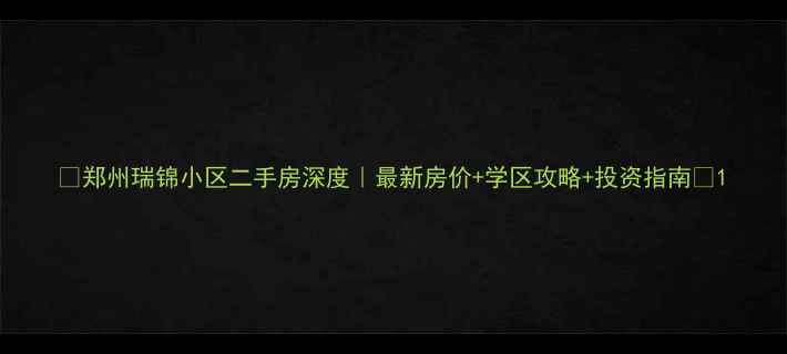 图片 🏡郑州瑞锦小区二手房深度｜最新房价+学区攻略+投资指南📈1