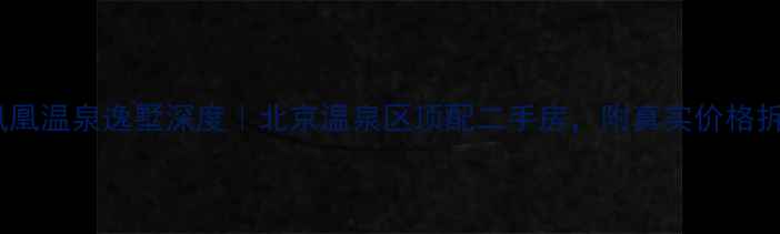 图片 🏡金凤凰温泉逸墅深度｜北京温泉区顶配二手房，附真实价格拆解！2