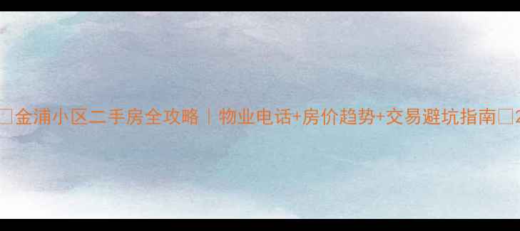 图片 🏡金浦小区二手房全攻略｜物业电话+房价趋势+交易避坑指南🔥2