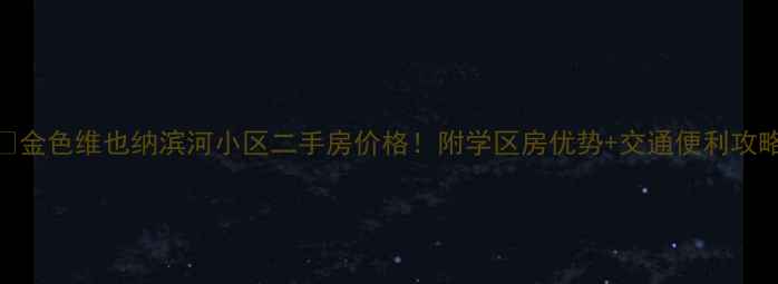 图片 🏡金色维也纳滨河小区二手房价格！附学区房优势+交通便利攻略
