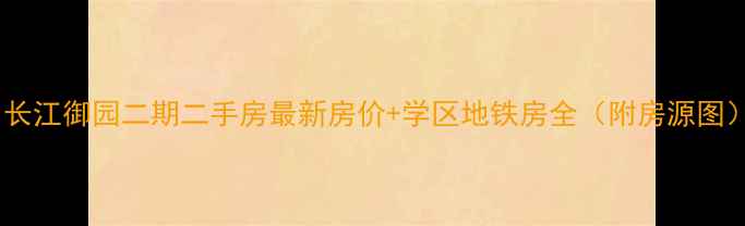 图片 🏡长江御园二期二手房最新房价+学区地铁房全（附房源图）2