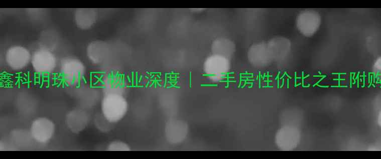图片 🏡长沙鑫科明珠小区物业深度｜二手房性价比之王附购房攻略