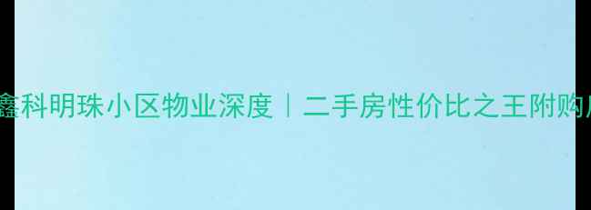 图片 🏡长沙鑫科明珠小区物业深度｜二手房性价比之王附购房攻略1