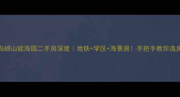 图片 🏡青岛崂山能海园二手房深度｜地铁+学区+海景房！手把手教你选房避坑