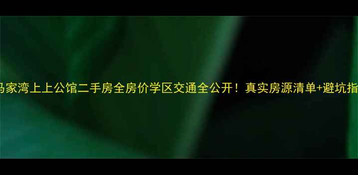 图片 🏡马家湾上上公馆二手房全房价学区交通全公开！真实房源清单+避坑指南2