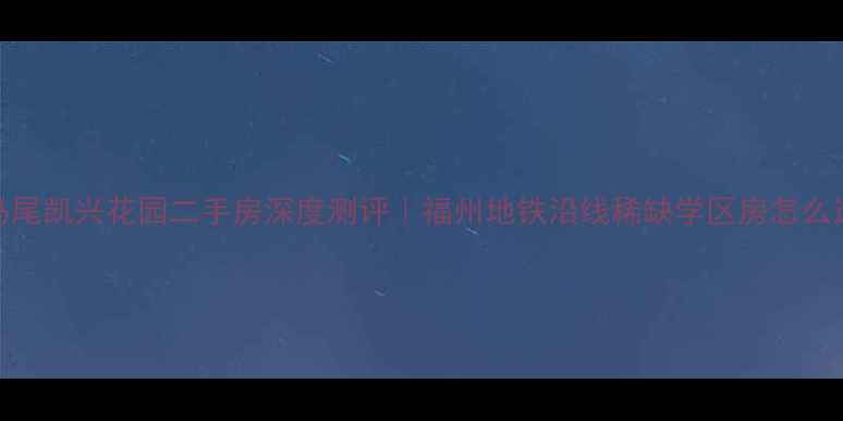 图片 🏡马尾凯兴花园二手房深度测评｜福州地铁沿线稀缺学区房怎么选？