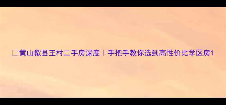 图片 🏡黄山歙县王村二手房深度｜手把手教你选到高性价比学区房1