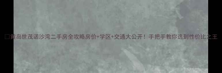 图片 🏡黄岛世茂诺沙湾二手房全攻略房价+学区+交通大公开！手把手教你选到性价比之王
