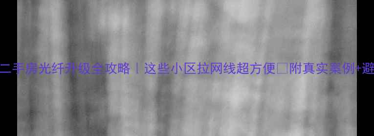 图片 🏡龙华二手房光纤升级全攻略｜这些小区拉网线超方便🌐附真实案例+避坑指南