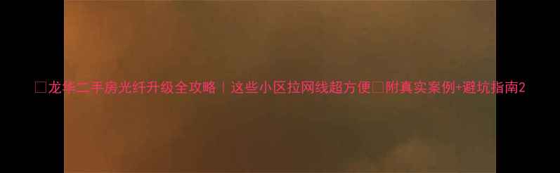 图片 🏡龙华二手房光纤升级全攻略｜这些小区拉网线超方便🌐附真实案例+避坑指南2
