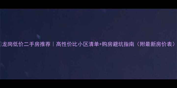 图片 🏡龙岗低价二手房推荐｜高性价比小区清单+购房避坑指南（附最新房价表）2