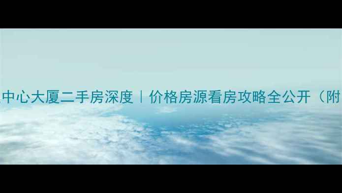 图片 🏢上海国际金融中心大厦二手房深度｜价格房源看房攻略全公开（附内部预约通道）